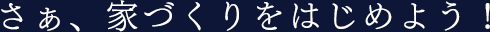 さぁ、家づくりをはじめよう！