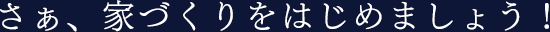 さぁ、家づくりをはじめよう！
